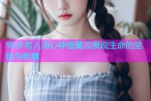 90岁老人用心种植黄瓜展现生命的坚韧与希望