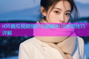 iOS黄瓜视频插件功能解析与使用技巧详解