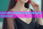 bbbka黄瓜视频精彩合集带你畅享趣味生活新体验