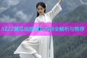 JIZZZ黄瓜视频精彩内容全解析与推荐