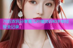 70后农民分享黄瓜种植技巧和丰收经验全记录