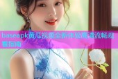 baseapk黄瓜视频全新体验高清流畅观看指南