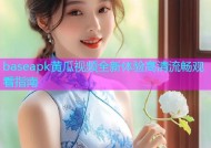 baseapk黄瓜视频全新体验高清流畅观看指南
