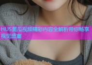 HUS黄瓜视频精彩内容全解析带你畅享视觉盛宴