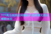 999黄瓜视频全网精彩内容高清无限观看新体验