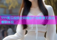 999黄瓜视频全网精彩内容高清无限观看新体验
