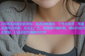 iOS黄瓜视频全新体验：高清流畅播放，个性化推荐，海量资源每日更新，安全无广告，离线缓存随时看，精彩内容尽在掌握，打造你的专属影音世界