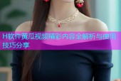 H软件黄瓜视频精彩内容全解析与使用技巧分享