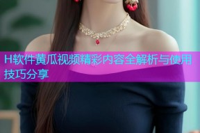 H软件黄瓜视频精彩内容全解析与使用技巧分享
