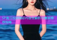 SP黄瓜视频精彩内容全解析与最新推荐指南