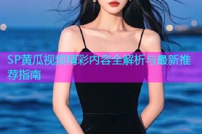 SP黄瓜视频精彩内容全解析与最新推荐指南