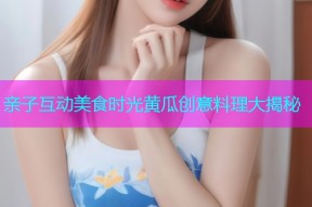 亲子互动美食时光黄瓜创意料理大揭秘