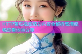 HTTP黄瓜视频精彩内容全解析高清流畅观看体验分享