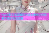 hook黄瓜视频精彩内容全揭秘让你欲罢不能的视觉盛宴