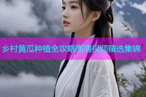 乡村黄瓜种植全攻略高清视频精选集锦