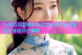 hy黄瓜视频精彩短视频分享平台全新社交体验尽在掌握