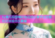 hy黄瓜视频精彩短视频分享平台全新社交体验尽在掌握
