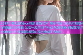 2028年黄瓜视频ios前瞻 创新技术 精彩内容与未来发展趋势深度解读 抢先看 体验升级与用户互动 独家揭秘 明星加盟与全新板块 引领视频新潮流 视觉盛宴不容错过