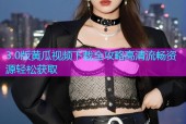 3.0版黄瓜视频下载全攻略高清流畅资源轻松获取
