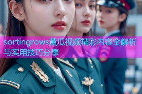 sortingrows黄瓜视频精彩内容全解析与实用技巧分享