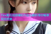 Flex黄瓜视频精彩内容全解析带你畅享视觉盛宴