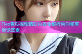 Flex黄瓜视频精彩内容全解析带你畅享视觉盛宴