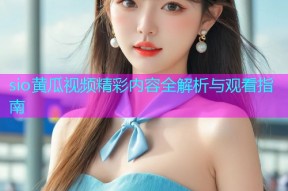 sio黄瓜视频精彩内容全解析与观看指南