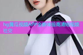 hg黄瓜视频APP全新体验高清短视频社交