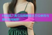 69视频之黄瓜视频教程全方位使用与操作指南解析