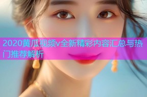 2020黄瓜视频v全新精彩内容汇总与热门推荐解析