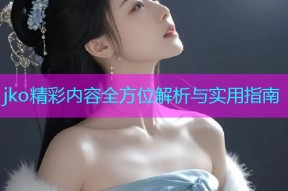 jko精彩内容全方位解析与实用指南