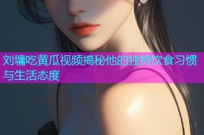 刘墉吃黄瓜视频揭秘他的独特饮食习惯与生活态度