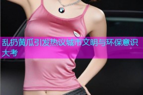 乱扔黄瓜引发热议城市文明与环保意识大考