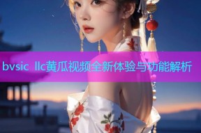 bvsic llc黄瓜视频全新体验与功能解析