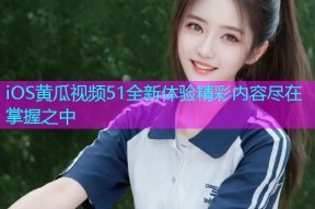 iOS黄瓜视频51全新体验精彩内容尽在掌握之中