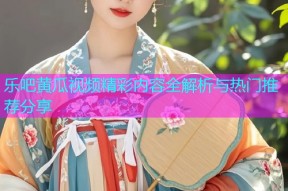 乐吧黄瓜视频精彩内容全解析与热门推荐分享