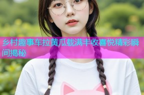 乡村趣事车拉黄瓜载满丰收喜悦精彩瞬间揭秘