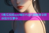 0黄瓜视频app精彩内容无限畅享全新体验尽在掌中