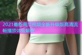 2021最新黄瓜视频全新升级版高清流畅播放体验解析
