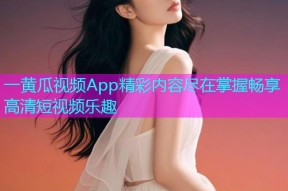 一黄瓜视频App精彩内容尽在掌握畅享高清短视频乐趣
