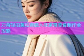刀背轻拍黄瓜爽脆入味家常美食制作全攻略