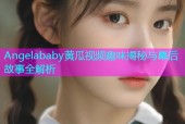 Angelababy黄瓜视频趣味揭秘与幕后故事全解析