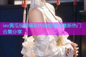iav黄瓜视频精彩内容推荐与最新热门合集分享