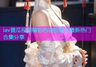 iav黄瓜视频精彩内容推荐与最新热门合集分享