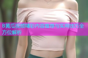 B黄瓜视频精彩内容推荐与实用技巧全方位解析