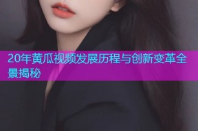 20年黄瓜视频发展历程与创新变革全景揭秘