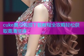 cuke黄瓜视频下载教程全攻略轻松获取高清资源
