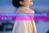 iOS黄瓜视频下载神器全攻略轻松获取高清资源