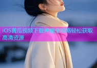 iOS黄瓜视频下载神器全攻略轻松获取高清资源