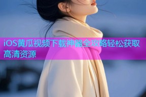 iOS黄瓜视频下载神器全攻略轻松获取高清资源